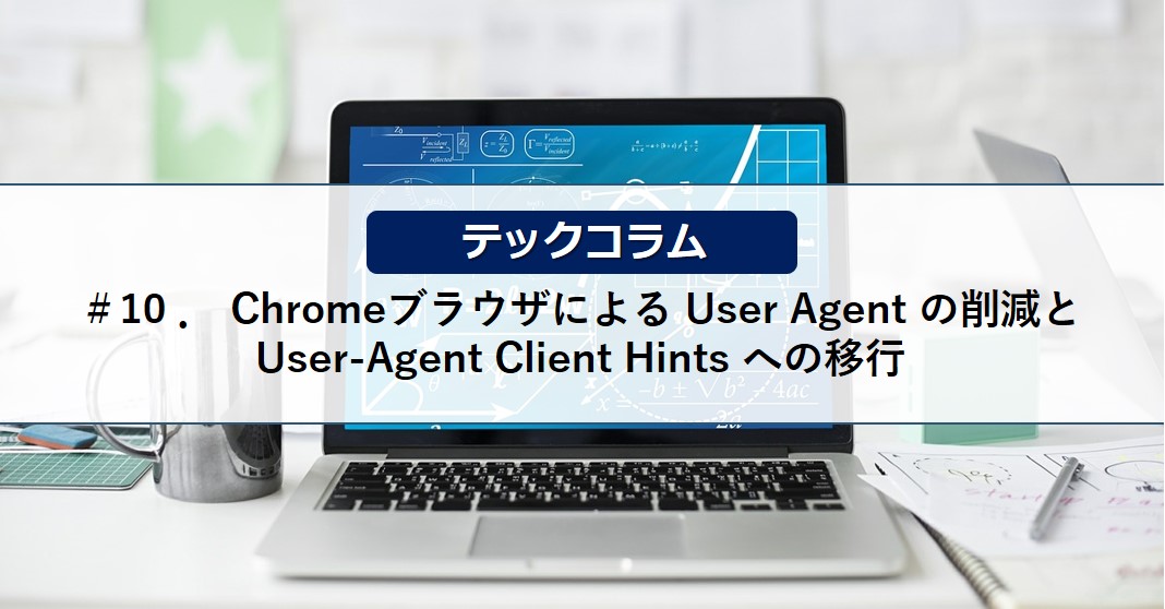 【テックコラム】Chromeブラウザによる User Agent の削減と User-Agent Client Hints への移行 ...